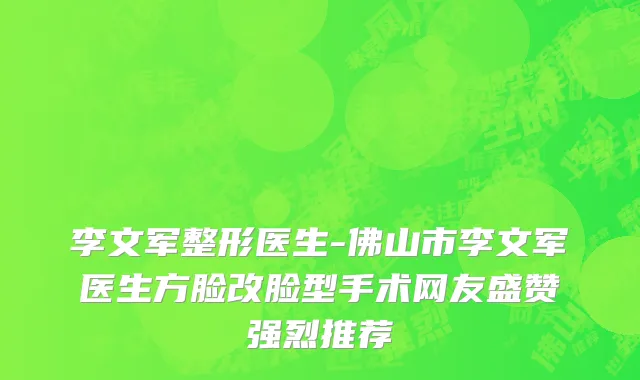 李文军整形医生-佛山市李文军医生方脸改脸型手术网友盛赞强烈推荐