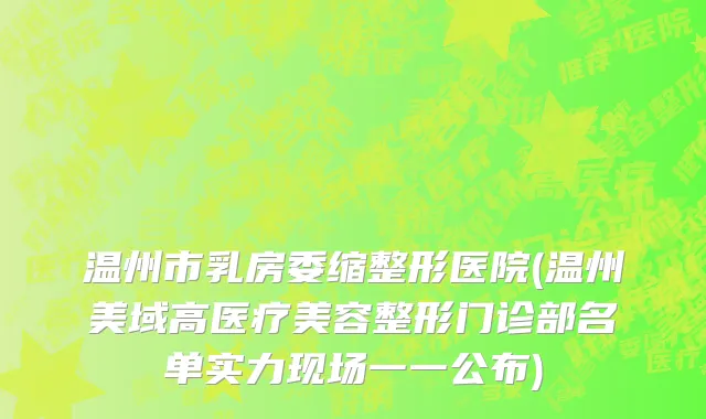 温州市乳房委缩整形医院(温州美域高医疗美容整形门诊部名单实力现场一一公布)