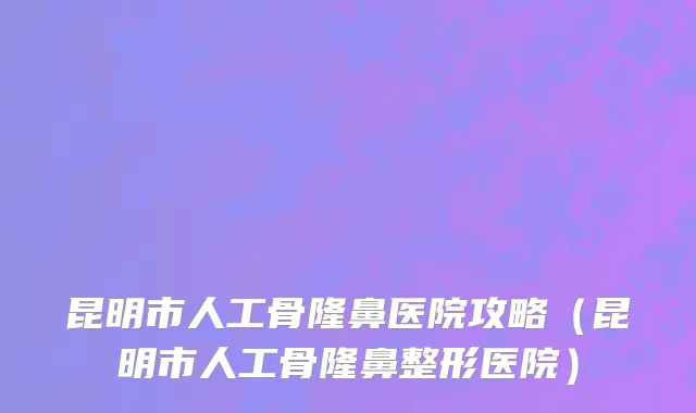 昆明市人工骨隆鼻医院攻略（昆明市人工骨隆鼻整形医院）