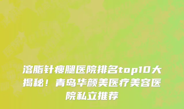 溶脂针瘦腿医院排名top10大揭秘！青岛华颜美医疗美容医院私立推荐