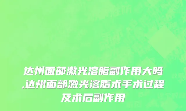 达州面部激光溶脂副作用大吗,达州面部激光溶脂术手术过程及术后副作用