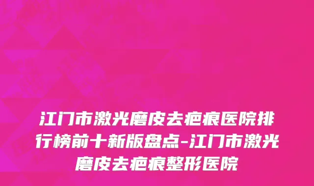 江门市激光磨皮去疤痕医院排行榜前十新版盘点-江门市激光磨皮去疤痕整形医院