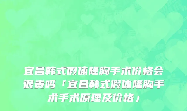 宜昌韩式假体隆胸手术价格会很贵吗「宜昌韩式假体隆胸手术手术原理及价格」
