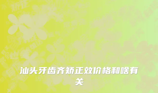 汕头牙齿齐矫正效价格和啥有关