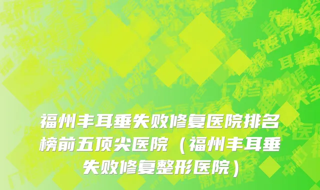 福州丰耳垂失败修复医院排名榜前五顶尖医院(福州丰耳垂失败修复整形医院)