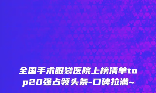 全国手术眼袋医院上榜清单top20强占领头条-口碑拉满~