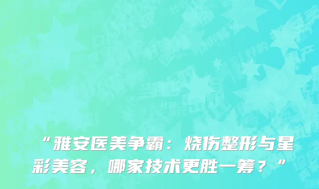 “雅安医美争霸：烧伤整形与星彩美容，哪家技术更胜一筹？”