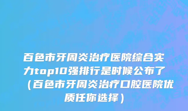 百色市牙周炎治疗医院综合实力top10强排行是时候公布了（百色市牙周炎治疗口腔医院优质任你选择）