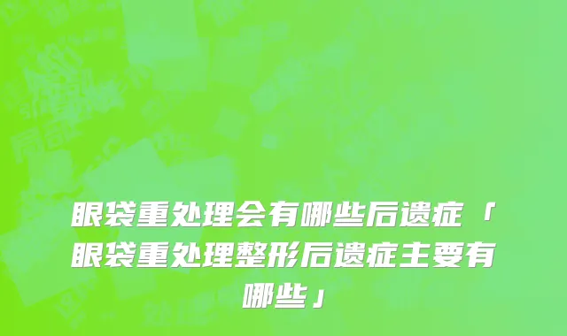 眼袋重处理会有哪些后遗症「眼袋重处理整形后遗症主要有哪些」