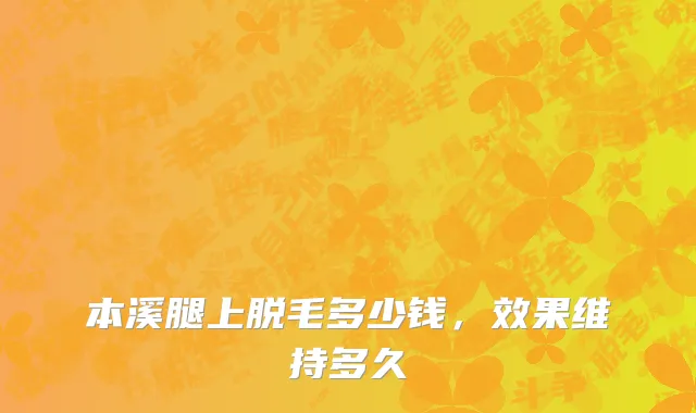本溪腿上脱毛多少钱，效果维持多久