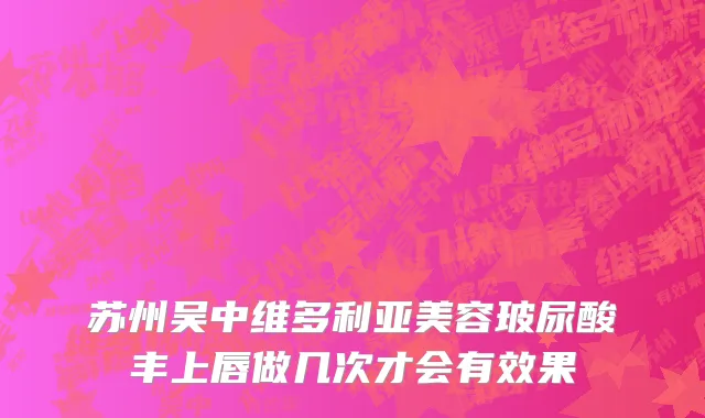 苏州吴中维多利亚美容玻尿酸丰上唇做几次才会有效果