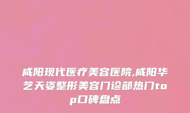 咸阳现代医疗美容医院,咸阳华艺天姿整形美容门诊部热门top口碑盘点