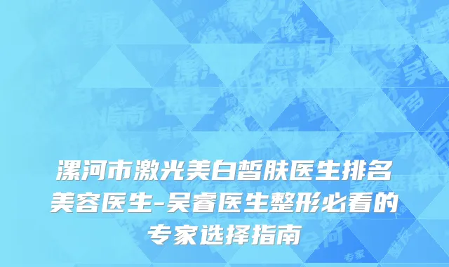 漯河市激光美白皙肤医生排名美容医生-吴睿医生整形必看的专家选择指南