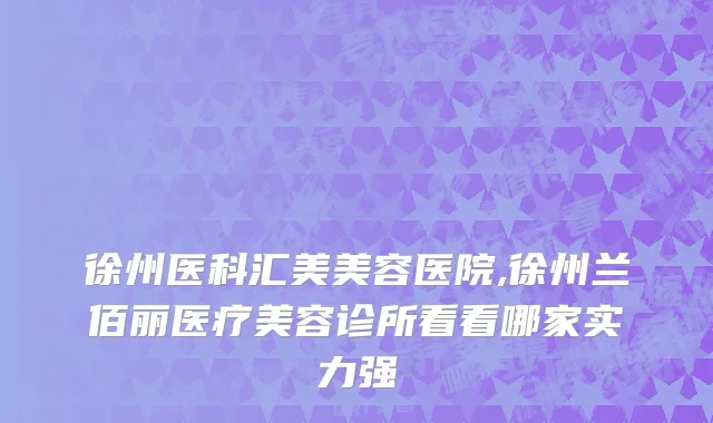 徐州医科汇美美容医院,徐州兰佰丽医疗美容诊所看看哪家实力强