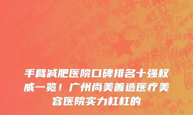 手臂减肥医院口碑排名十强权威一览!广州尚美善造医疗美容医院实力杠杠的