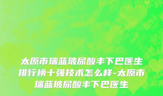 太原市瑞蓝玻尿酸丰下巴医生排行榜十强技术怎么样-太原市瑞蓝玻尿酸丰下巴医生