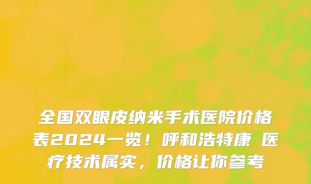 全国双眼皮纳米手术医院价格表2024一览!呼和浩特康睎医疗技术属实,价格让你参考