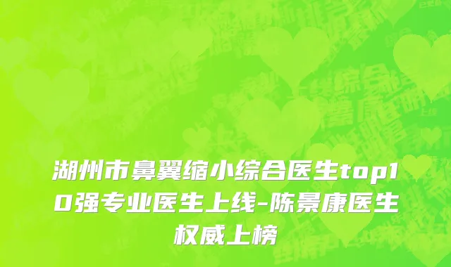 湖州市鼻翼缩小综合医生top10强专业医生上线-陈景康医生权威上榜