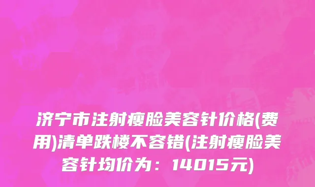 济宁市注射瘦脸美容针价格(费用)清单跌楼不容错(注射瘦脸美容针均价为：14015元)