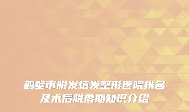 鹤壁市脱发植发整形医院排名及术后脱落期知识介绍