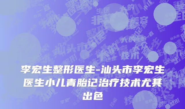 李宏生整形医生-汕头市李宏生医生小儿青胎记治疗技术尤其出色