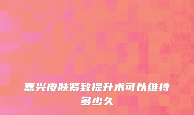 嘉兴皮肤紧致提升术可以维持多少久