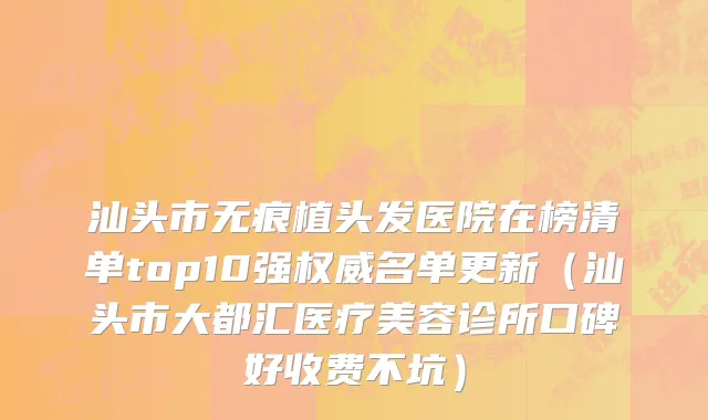 汕头市无痕植头发医院在榜清单top10强权威名单更新（汕头市大都汇医疗美容诊所口碑好收费不坑）
