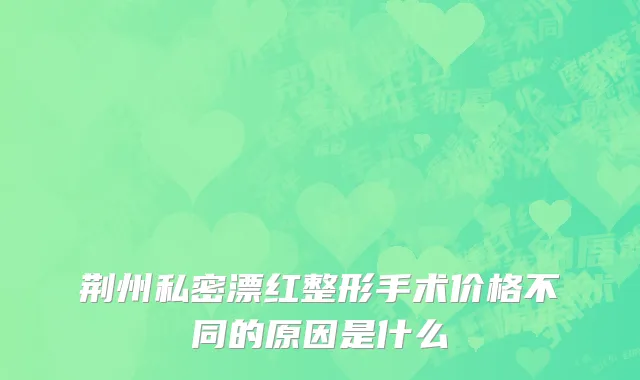 荆州私密漂红整形手术价格不同的原因是什么