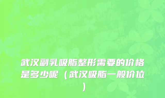 武汉副乳吸脂整形需要的价格是多少呢（武汉吸脂一般价位）