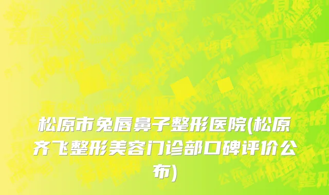 松原市兔唇鼻子整形医院(松原齐飞整形美容门诊部口碑评价公布)