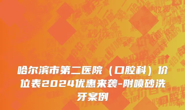 哈尔滨市第二医院（口腔科）价位表2024优惠来袭-附喷砂洗牙案例