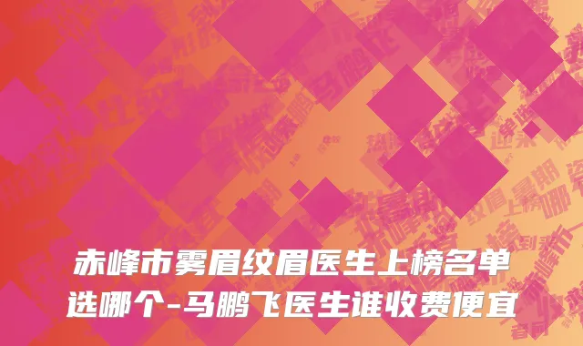 赤峰市雾眉纹眉医生上榜名单选哪个-马鹏飞医生谁收费便宜