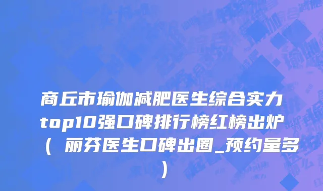 商丘市瑜伽减肥医生综合实力top10强口碑排行榜红榜出炉（禇丽芬医生口碑出圈_预约量多）
