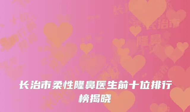 长治市柔性隆鼻医生前十位排行榜揭晓