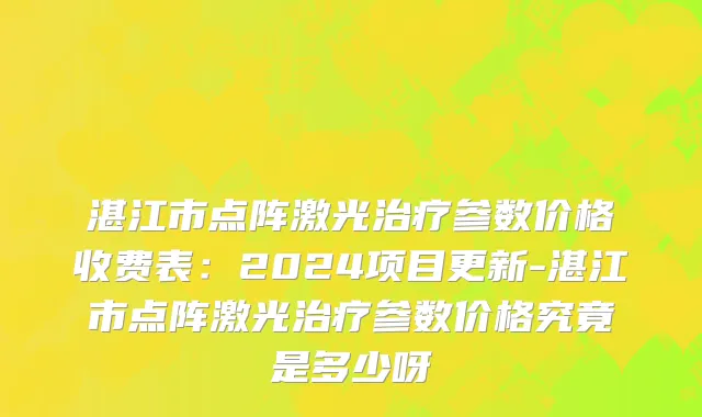 湛江市点阵激光治疗参数价格收费表：2024项目更新-湛江市点阵激光治疗参数价格究竟是多少呀