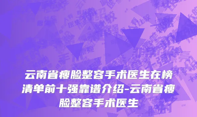 云南省瘦脸整容手术医生在榜清单前十强靠谱介绍-云南省瘦脸整容手术医生