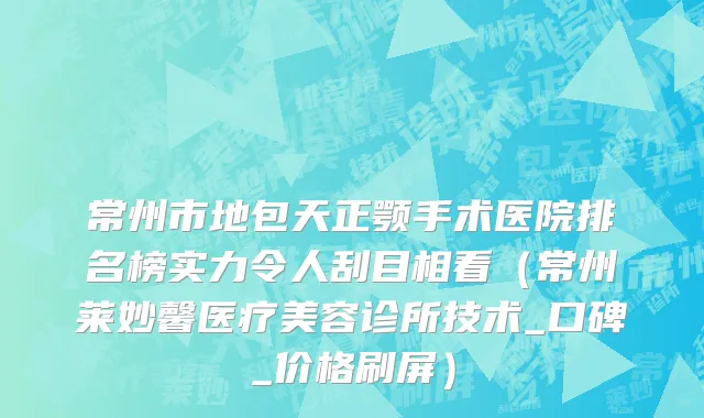 常州市地包天正颚手术医院排名榜实力令人刮目相看（常州莱妙馨医疗美容诊所技术_口碑_价格刷屏）