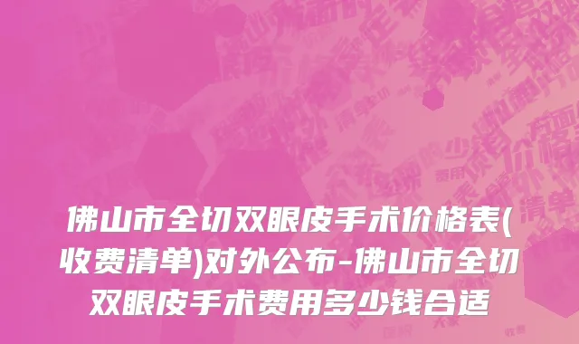佛山市全切双眼皮手术价格表(收费清单)对外公布-佛山市全切双眼皮手术费用多少钱合适