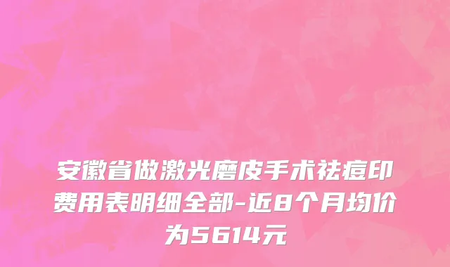 安徽省做激光磨皮手术祛痘印费用表明细全部-近8个月均价为5614元