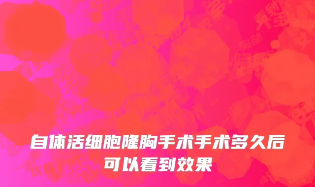 自体活细胞隆胸手术手术多久后可以看到效果