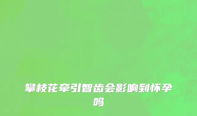 攀枝花牵引智齿会影响到怀孕吗