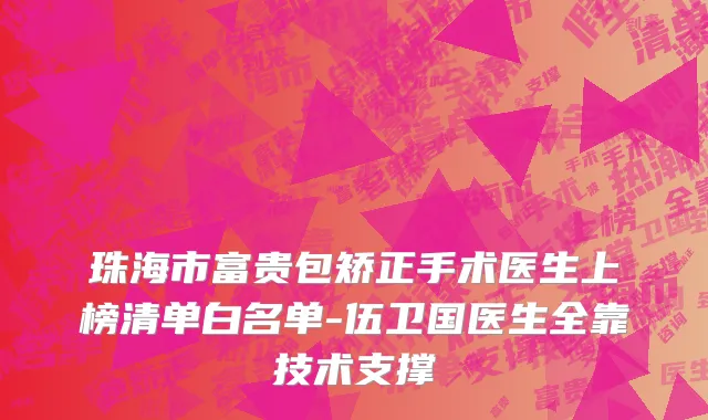 珠海市富贵包矫正手术医生上榜清单白名单-伍卫国医生全靠技术支撑