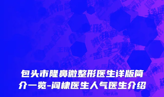包头市隆鼻微整形医生详版简介一览-阎棣医生人气医生介绍