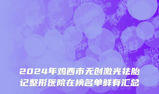 2024年鸡西市无创激光祛胎记整形医院在榜名单鲜有汇总