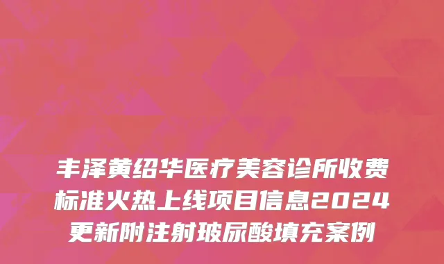 丰泽黄绍华医疗美容诊所收费标准火热上线项目信息2024更新附注射玻尿酸填充案例