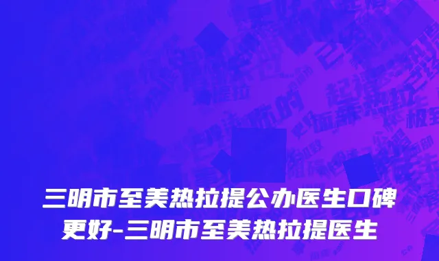 三明市至美热拉提公办医生口碑更好-三明市至美热拉提医生