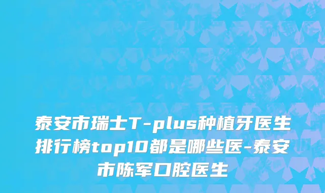 泰安市瑞士T-plus种植牙医生排行榜top10都是哪些医-泰安市陈军口腔医生