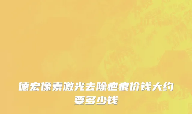 德宏像素激光去除疤痕价钱大约要多少钱