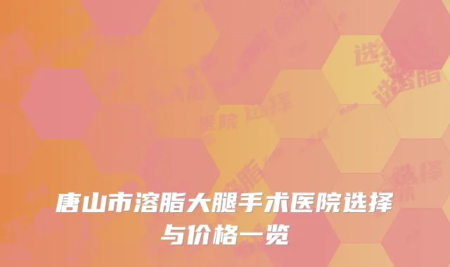唐山市溶脂大腿手术医院选择与价格一览
