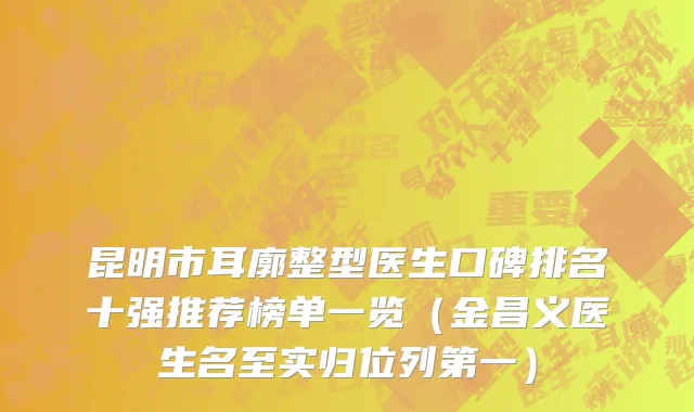 昆明市耳廓整型医生口碑排名十强推荐榜单一览（金昌义医生名至实归位列第一）
